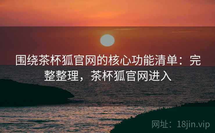 围绕茶杯狐官网的核心功能清单：完整整理，茶杯狐官网进入  第1张
