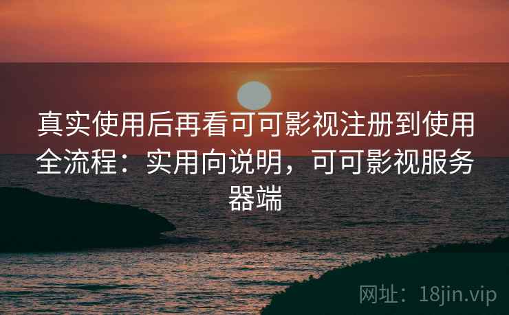 真实使用后再看可可影视注册到使用全流程：实用向说明，可可影视服务器端