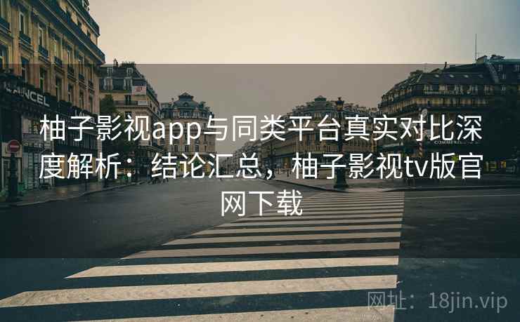 柚子影视app与同类平台真实对比深度解析：结论汇总，柚子影视tv版官网下载  第1张
