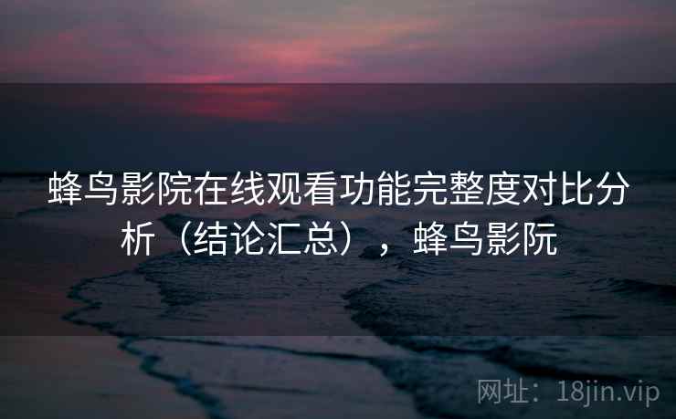 蜂鸟影院在线观看功能完整度对比分析（结论汇总），蜂鸟影阮  第1张