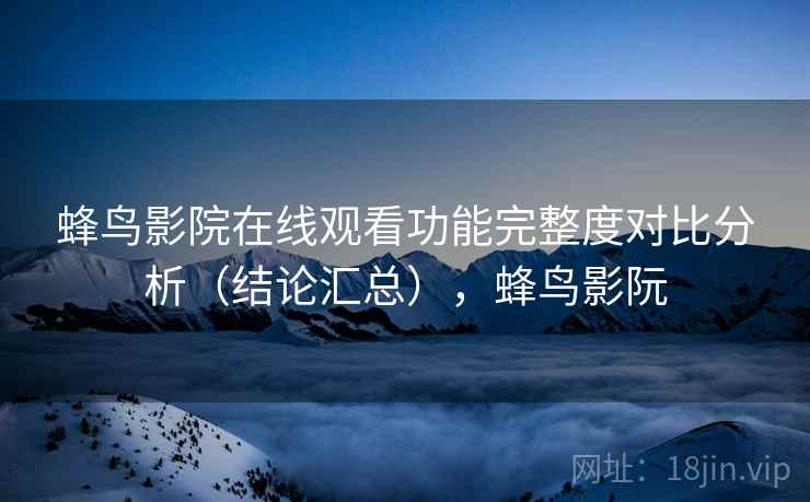 蜂鸟影院在线观看功能完整度对比分析（结论汇总），蜂鸟影阮  第2张