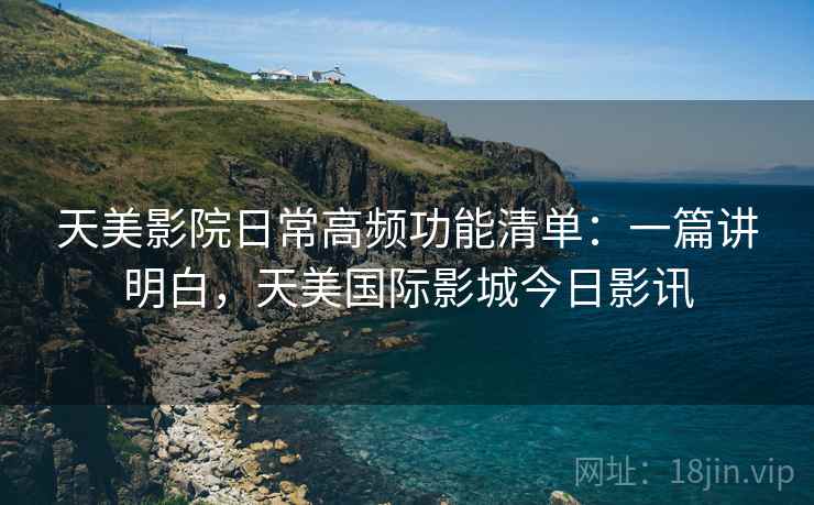 天美影院日常高频功能清单：一篇讲明白，天美国际影城今日影讯  第2张