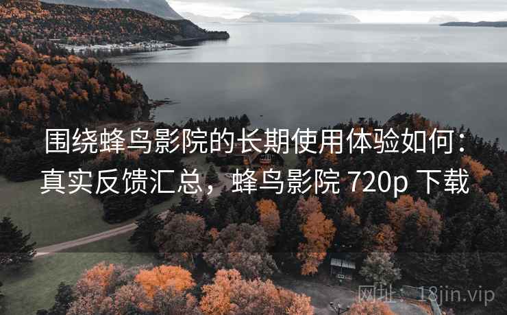 围绕蜂鸟影院的长期使用体验如何：真实反馈汇总，蜂鸟影院 720p 下载  第2张