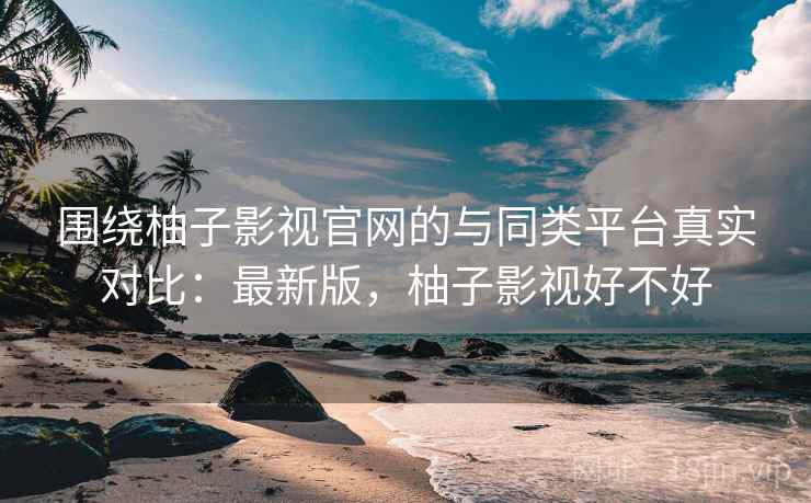 围绕柚子影视官网的与同类平台真实对比:最新版,柚子影视好不好 第1张 围绕柚子影视官网的与同类平台真实对比:最新版,柚子影视好不好 第1张