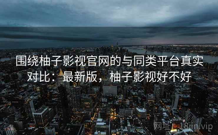 围绕柚子影视官网的与同类平台真实对比:最新版,柚子影视好不好 第2张 围绕柚子影视官网的与同类平台真实对比:最新版,柚子影视好不好 第2张