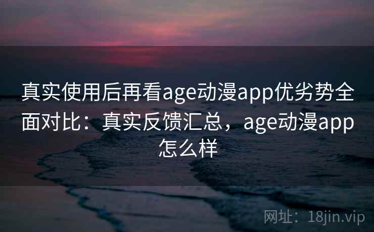 真实使用后再看age动漫app优劣势全面对比:真实反馈汇总,age动漫app怎么样 第1张 真实使用后再看age动漫app优劣势全面对比:真实反馈汇总,age动漫app怎么样 第1张