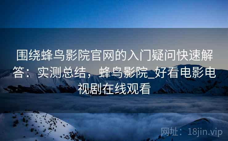 围绕蜂鸟影院官网的入门疑问快速解答：实测总结，蜂鸟影院_好看电影电视剧在线观看  第1张