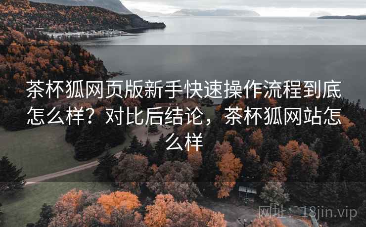 茶杯狐网页版新手快速操作流程到底怎么样?对比后结论,茶杯狐网站怎么样 第2张 茶杯狐网页版新手快速操作流程到底怎么样?对比后结论,茶杯狐网站怎么样 第2张