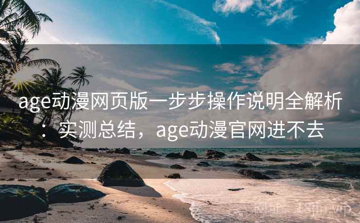 age动漫网页版一步步操作说明全解析:实测总结,age动漫官网进不去 第1张 age动漫网页版一步步操作说明全解析:实测总结,age动漫官网进不去 第1张