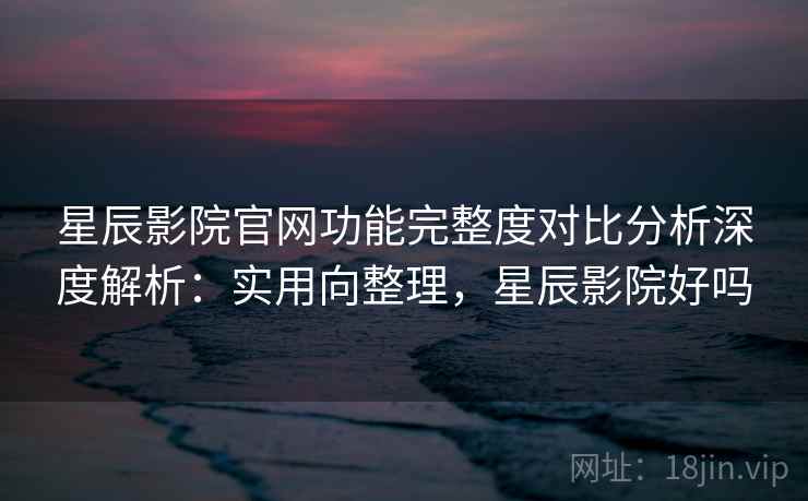 星辰影院官网功能完整度对比分析深度解析:实用向整理,星辰影院好吗 第1张 星辰影院官网功能完整度对比分析深度解析:实用向整理,星辰影院好吗 第1张