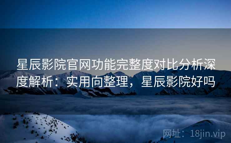星辰影院官网功能完整度对比分析深度解析:实用向整理,星辰影院好吗 第2张 星辰影院官网功能完整度对比分析深度解析:实用向整理,星辰影院好吗 第2张