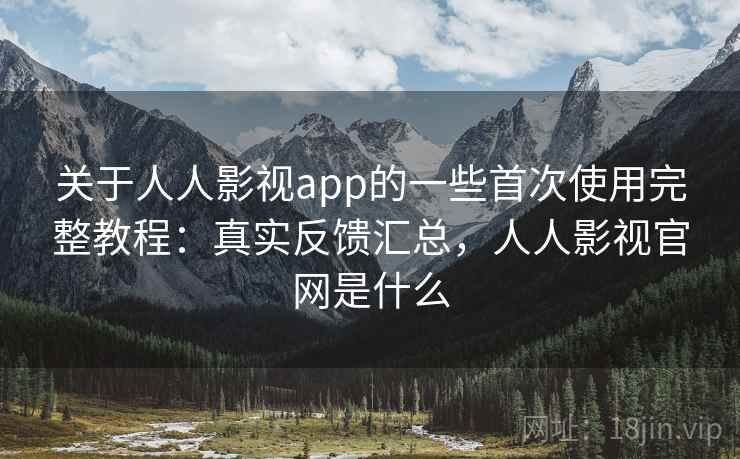 关于人人影视app的一些首次使用完整教程：真实反馈汇总，人人影视官网是什么