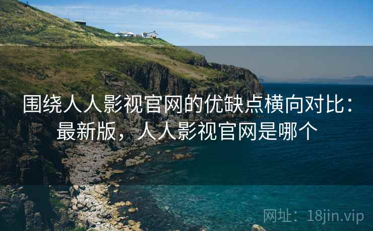 围绕人人影视官网的优缺点横向对比:最新版,人人影视官网是哪个 第1张 围绕人人影视官网的优缺点横向对比:最新版,人人影视官网是哪个 第1张