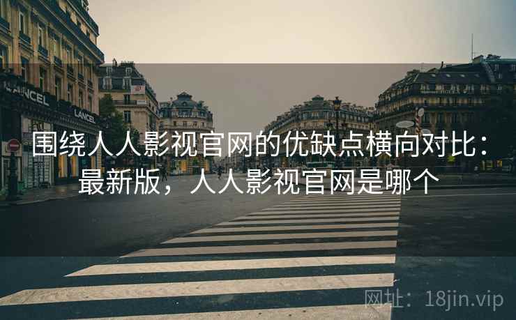 围绕人人影视官网的优缺点横向对比:最新版,人人影视官网是哪个 第2张 围绕人人影视官网的优缺点横向对比:最新版,人人影视官网是哪个 第2张