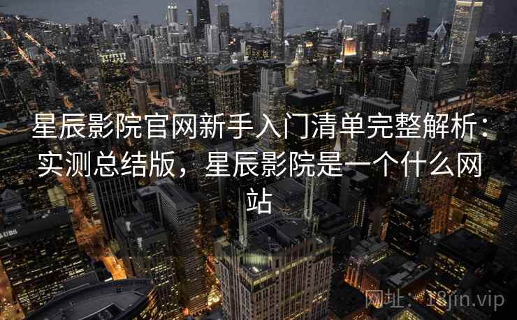 星辰影院官网新手入门清单完整解析:实测总结版,星辰影院是一个什么网站 第1张 星辰影院官网新手入门清单完整解析:实测总结版,星辰影院是一个什么网站 第1张