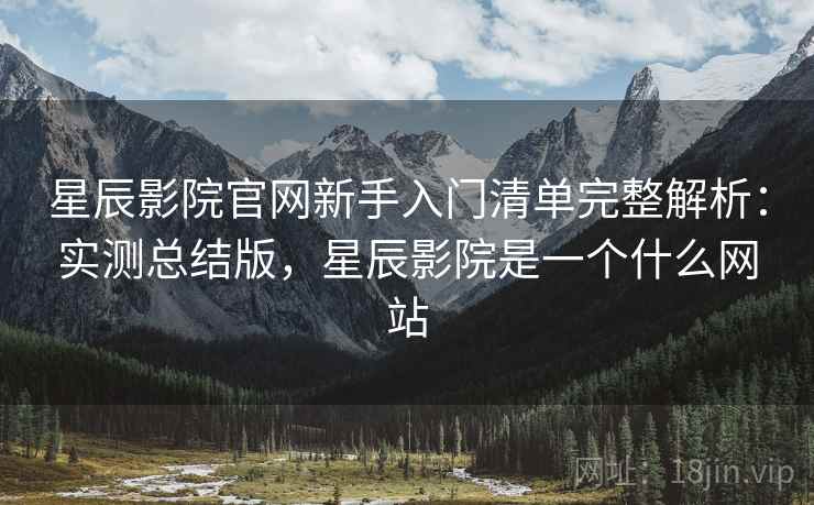 星辰影院官网新手入门清单完整解析:实测总结版,星辰影院是一个什么网站 第2张 星辰影院官网新手入门清单完整解析:实测总结版,星辰影院是一个什么网站 第2张