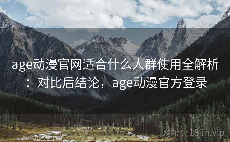 age动漫官网适合什么人群使用全解析：对比后结论，age动漫官方登录