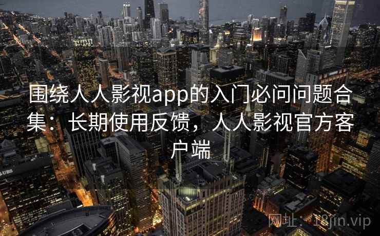 围绕人人影视app的入门必问问题合集：长期使用反馈，人人影视官方客户端  第2张