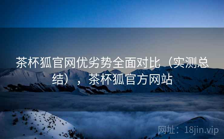 茶杯狐官网优劣势全面对比(实测总结),茶杯狐官方网站 第1张 茶杯狐官网优劣势全面对比(实测总结),茶杯狐官方网站 第1张