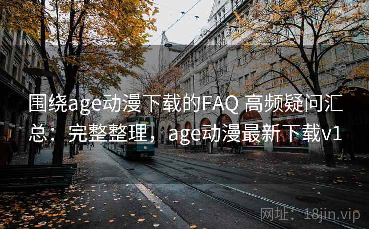 围绕age动漫下载的FAQ 高频疑问汇总:完整整理,age动漫最新下载v1 第1张 围绕age动漫下载的FAQ 高频疑问汇总:完整整理,age动漫最新下载v1 第1张