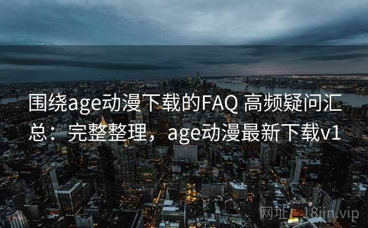 围绕age动漫下载的FAQ 高频疑问汇总:完整整理,age动漫最新下载v1 第2张 围绕age动漫下载的FAQ 高频疑问汇总:完整整理,age动漫最新下载v1 第2张