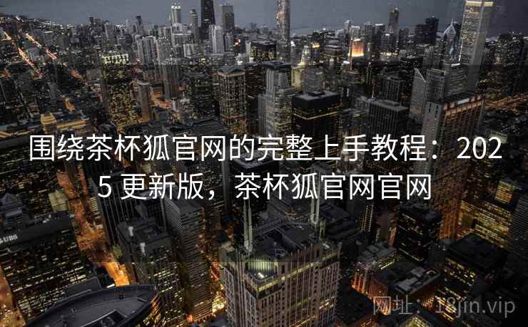 围绕茶杯狐官网的完整上手教程:2025 更新版,茶杯狐官网官网 第2张 围绕茶杯狐官网的完整上手教程:2025 更新版,茶杯狐官网官网 第2张