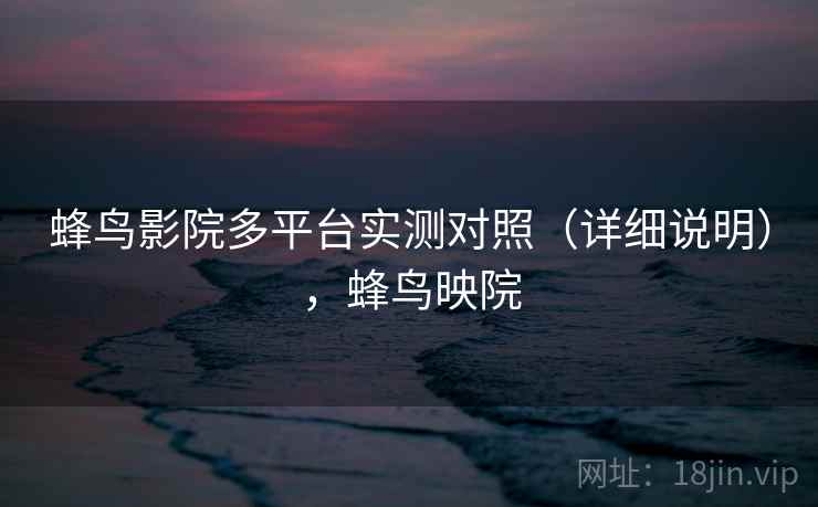 蜂鸟影院多平台实测对照(详细说明),蜂鸟映院 第2张 蜂鸟影院多平台实测对照(详细说明),蜂鸟映院 第2张