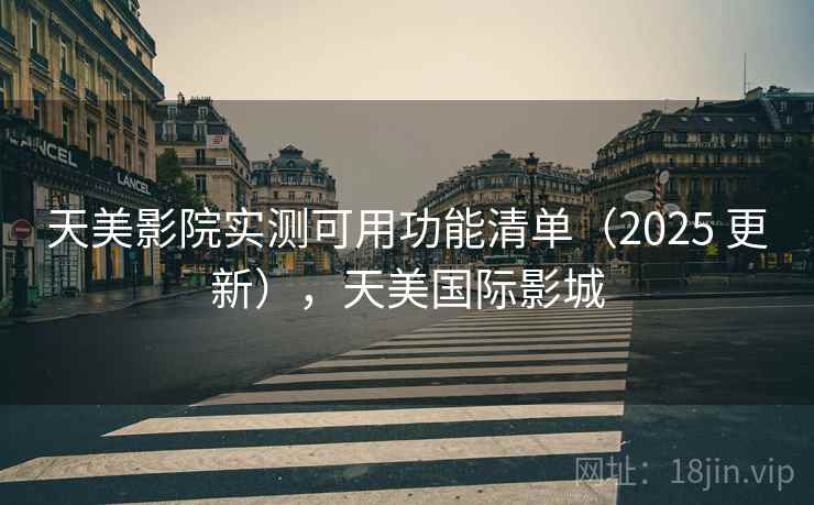 天美影院实测可用功能清单（2025 更新），天美国际影城  第1张