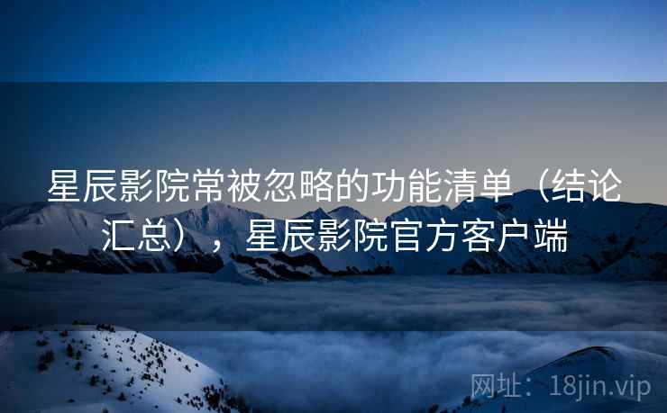 星辰影院常被忽略的功能清单(结论汇总),星辰影院官方客户端 第1张 星辰影院常被忽略的功能清单(结论汇总),星辰影院官方客户端 第1张