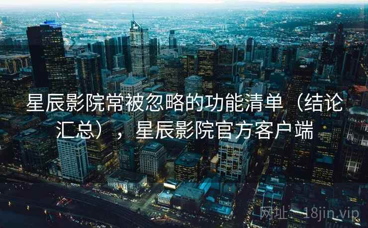 星辰影院常被忽略的功能清单(结论汇总),星辰影院官方客户端 第2张 星辰影院常被忽略的功能清单(结论汇总),星辰影院官方客户端 第2张