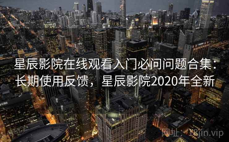星辰影院在线观看入门必问问题合集:长期使用反馈,星辰影院2020年全新 第1张 星辰影院在线观看入门必问问题合集:长期使用反馈,星辰影院2020年全新 第1张
