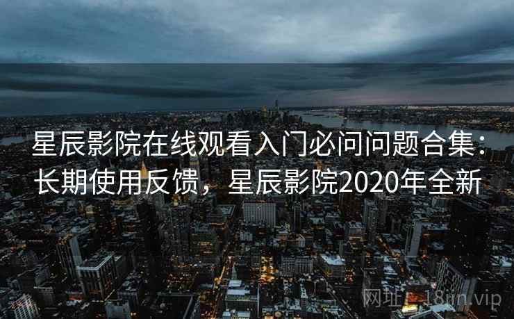 星辰影院在线观看入门必问问题合集:长期使用反馈,星辰影院2020年全新 第2张 星辰影院在线观看入门必问问题合集:长期使用反馈,星辰影院2020年全新 第2张