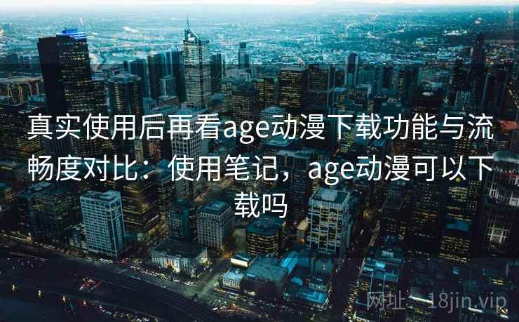 真实使用后再看age动漫下载功能与流畅度对比：使用笔记，age动漫可以下载吗  第1张