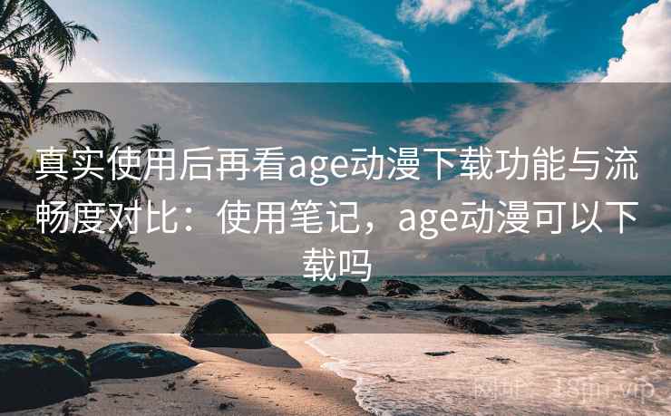 真实使用后再看age动漫下载功能与流畅度对比：使用笔记，age动漫可以下载吗  第2张
