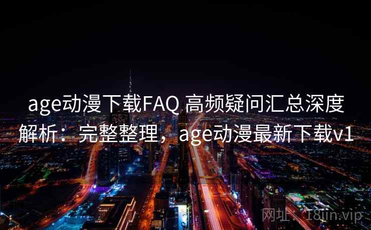 age动漫下载FAQ 高频疑问汇总深度解析:完整整理,age动漫最新下载v1 第2张 age动漫下载FAQ 高频疑问汇总深度解析:完整整理,age动漫最新下载v1 第2张