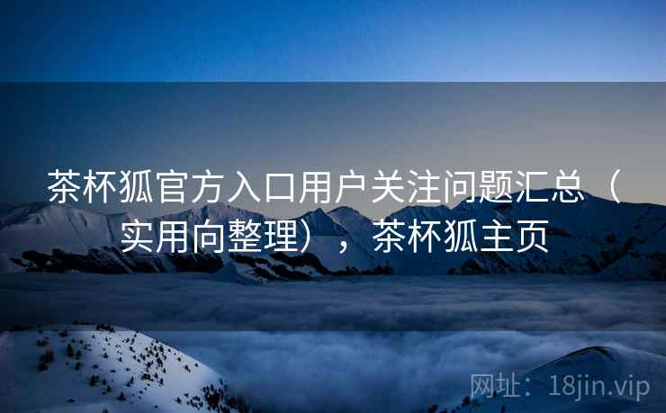 茶杯狐官方入口用户关注问题汇总(实用向整理),茶杯狐主页 第1张 茶杯狐官方入口用户关注问题汇总(实用向整理),茶杯狐主页 第1张