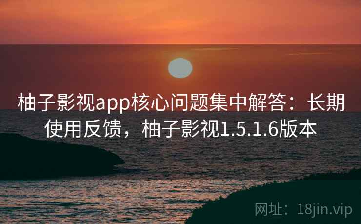 柚子影视app核心问题集中解答：长期使用反馈，柚子影视1.5.1.6版本  第1张