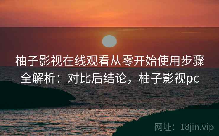 柚子影视在线观看从零开始使用步骤全解析:对比后结论,柚子影视pc 第1张 柚子影视在线观看从零开始使用步骤全解析:对比后结论,柚子影视pc 第1张
