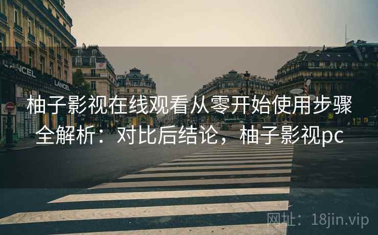 柚子影视在线观看从零开始使用步骤全解析:对比后结论,柚子影视pc 第2张 柚子影视在线观看从零开始使用步骤全解析:对比后结论,柚子影视pc 第2张