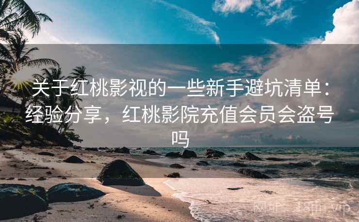 关于红桃影视的一些新手避坑清单：经验分享，红桃影院充值会员会盗号吗  第2张