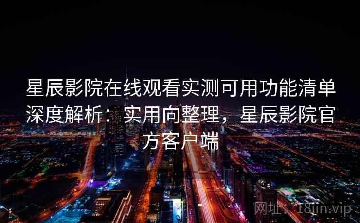星辰影院在线观看实测可用功能清单深度解析：实用向整理，星辰影院官方客户端  第1张