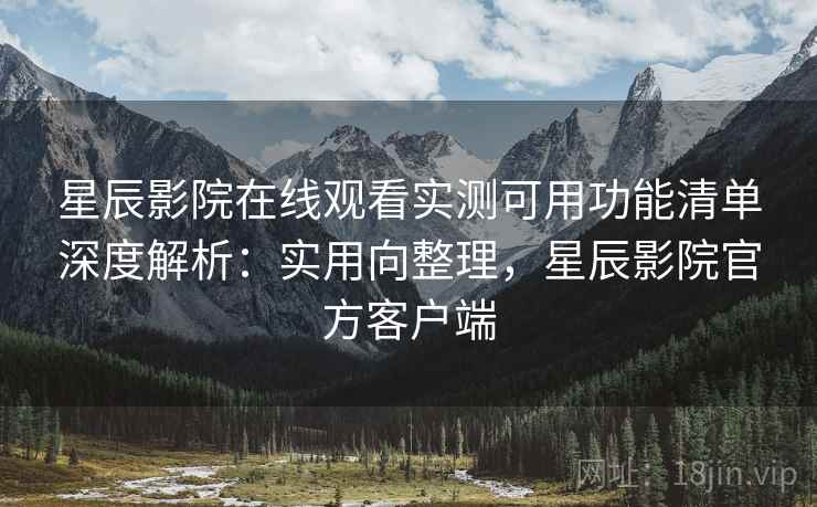 星辰影院在线观看实测可用功能清单深度解析：实用向整理，星辰影院官方客户端  第2张