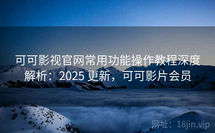可可影视官网常用功能操作教程深度解析：2025 更新，可可影片会员  第1张