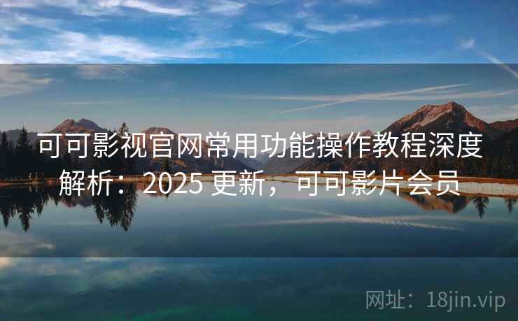 可可影视官网常用功能操作教程深度解析：2025 更新，可可影片会员  第2张