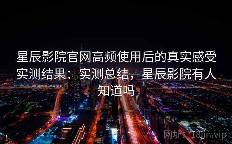 星辰影院官网高频使用后的真实感受实测结果:实测总结,星辰影院有人知道吗 第2张 星辰影院官网高频使用后的真实感受实测结果:实测总结,星辰影院有人知道吗 第2张