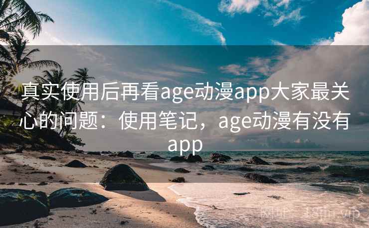 真实使用后再看age动漫app大家最关心的问题:使用笔记,age动漫有没有app 第1张 真实使用后再看age动漫app大家最关心的问题:使用笔记,age动漫有没有app 第1张