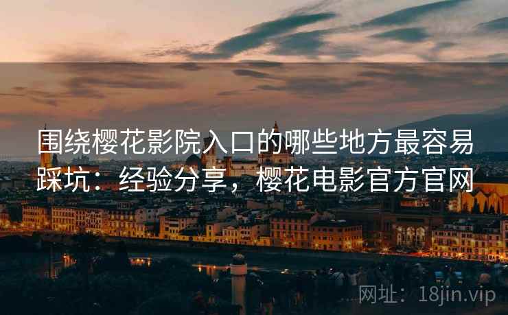 围绕樱花影院入口的哪些地方最容易踩坑：经验分享，樱花电影官方官网