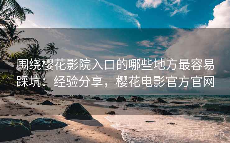 围绕樱花影院入口的哪些地方最容易踩坑:经验分享,樱花电影官方官网 第2张 围绕樱花影院入口的哪些地方最容易踩坑:经验分享,樱花电影官方官网 第2张