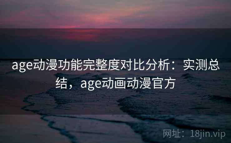 age动漫功能完整度对比分析:实测总结,age动画动漫官方 第2张 age动漫功能完整度对比分析:实测总结,age动画动漫官方 第2张