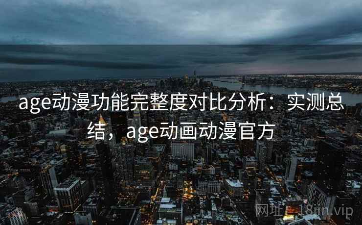 age动漫功能完整度对比分析：实测总结，age动画动漫官方